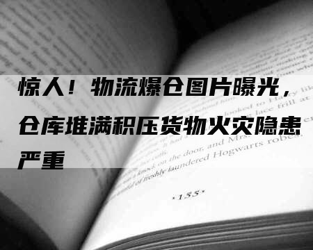 惊人！物流爆仓图片曝光，仓库堆满积压货物火灾隐患严重