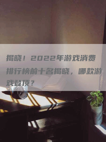 揭晓！2022年游戏消费排行榜前十名揭晓，哪款游戏登顶？