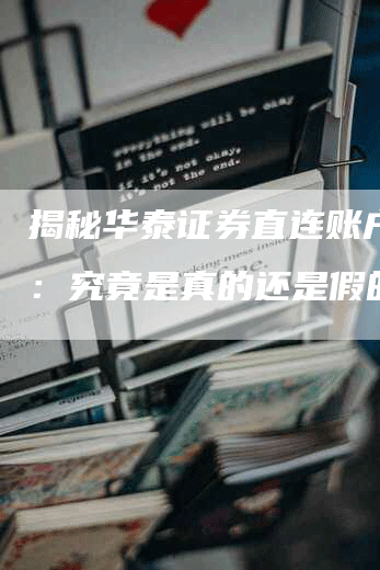 揭秘华泰证券直连账户真相：究竟是真的还是假的？