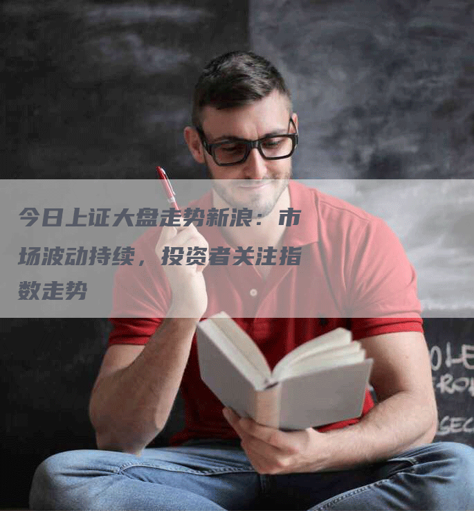 今日上证大盘走势新浪：市场波动持续，投资者关注指数走势