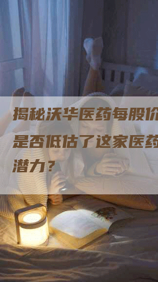 揭秘沃华医药每股价值：你是否低估了这家医药公司的潜力？