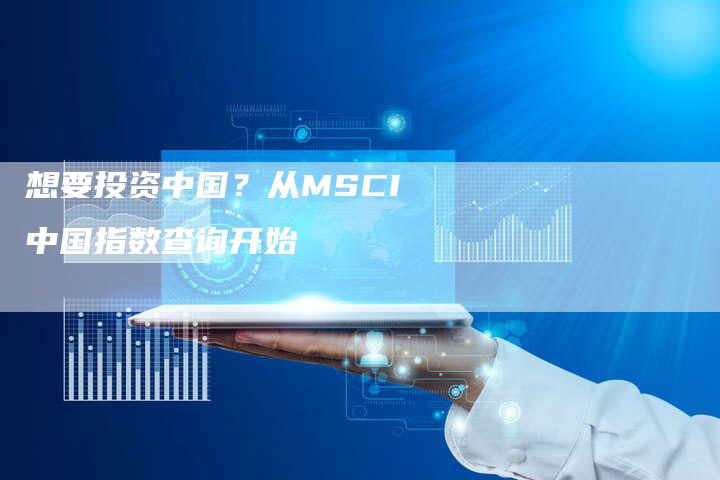 想要投资中国？从MSCI中国指数查询开始