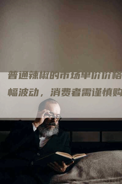 普通辣椒的市场单价价格大幅波动，消费者需谨慎购买