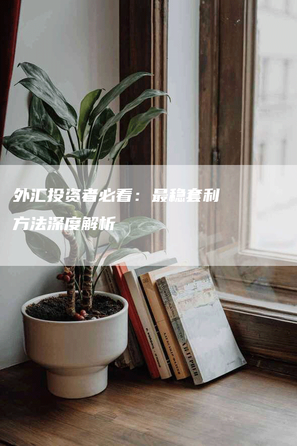 外汇投资者必看：最稳套利方法深度解析