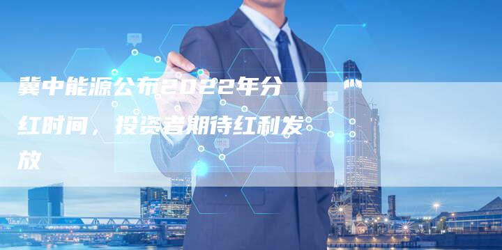 冀中能源公布2022年分红时间，投资者期待红利发放