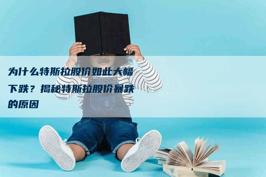 为什么特斯拉股价如此大幅下跌？揭秘特斯拉股价暴跌的原因