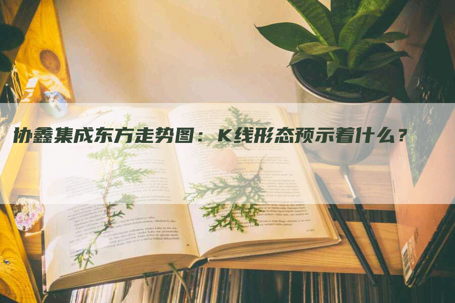 协鑫集成东方走势图：K线形态预示着什么？