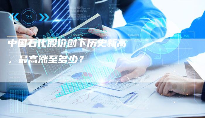 中国石化股价创下历史新高，最高涨至多少？