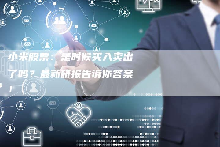 小米股票：是时候买入卖出了吗？最新研报告诉你答案！