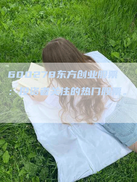 600278东方创业股票：投资者关注的热门股票。