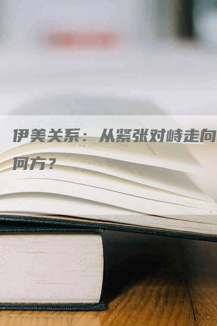 伊美关系：从紧张对峙走向何方？