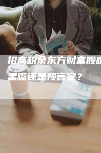 招商积余东方财富股吧：是黑嘴还是预言家？