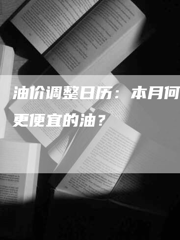 油价调整日历：本月何时加更便宜的油？