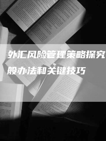 外汇风险管理策略探究：一般办法和关键技巧