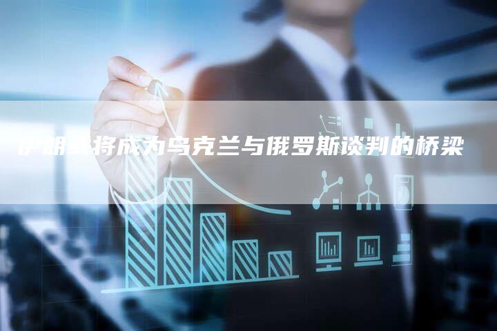 伊朗或将成为乌克兰与俄罗斯谈判的桥梁