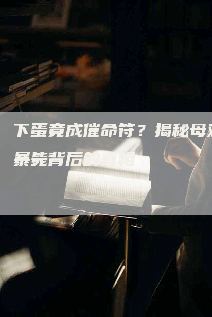 下蛋竟成催命符？揭秘母鸡暴毙背后的真相