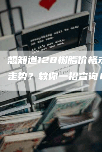 想知道128树脂价格未来走势？教你一招查询！