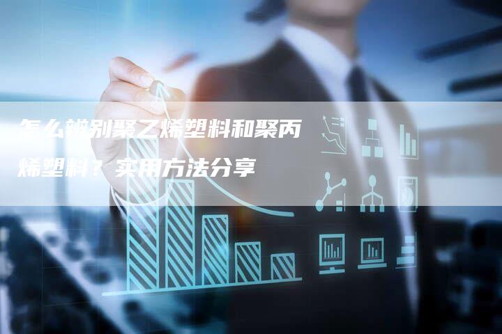 怎么辨别聚乙烯塑料和聚丙烯塑料？实用方法分享