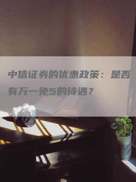 中信证券的优惠政策：是否有万一免5的待遇？