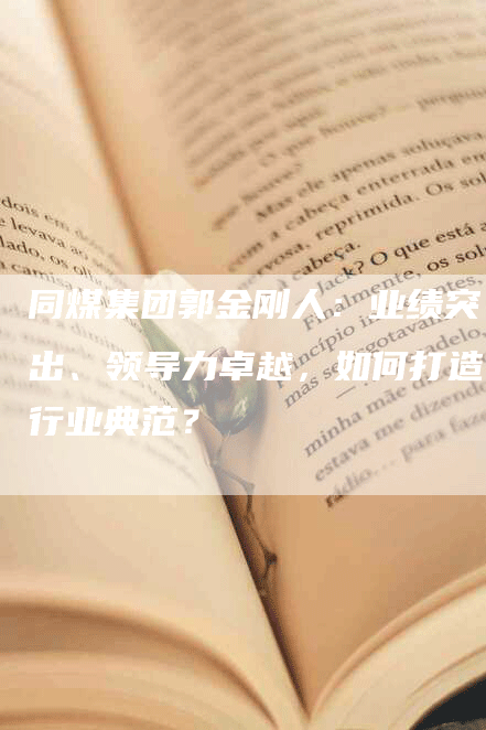 同煤集团郭金刚人：业绩突出、领导力卓越，如何打造行业典范？