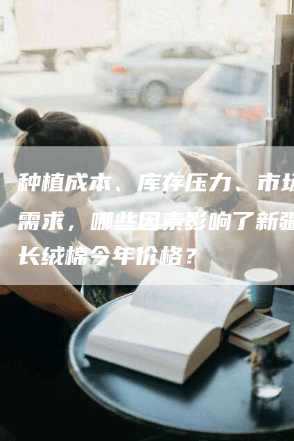 种植成本、库存压力、市场需求，哪些因素影响了新疆长绒棉今年价格？