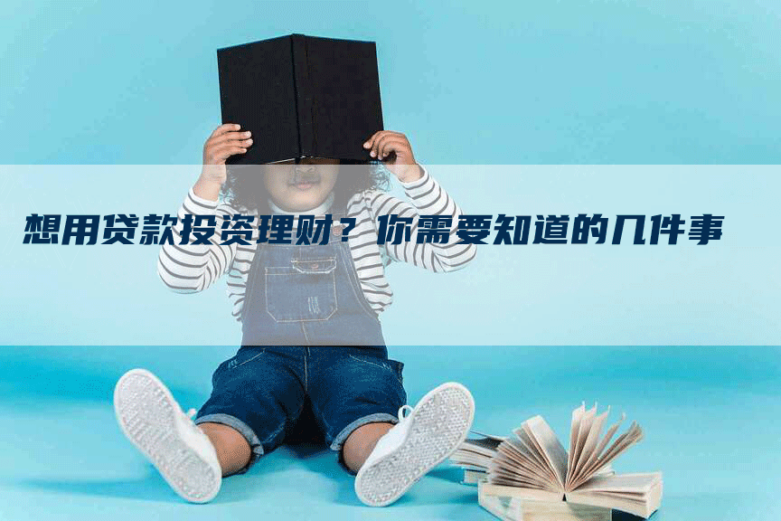 想用贷款投资理财？你需要知道的几件事