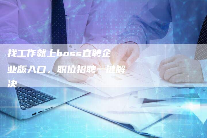 找工作就上boss直聘企业版入口，职位招聘一键解决