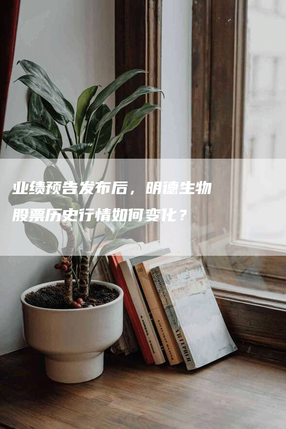 业绩预告发布后，明德生物股票历史行情如何变化？