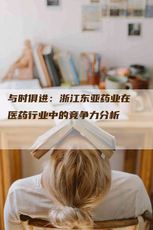 与时俱进：浙江东亚药业在医药行业中的竞争力分析