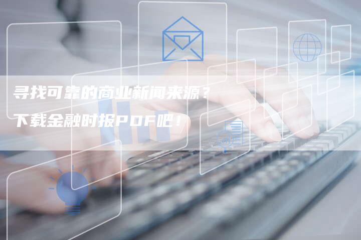 寻找可靠的商业新闻来源？下载金融时报PDF吧！