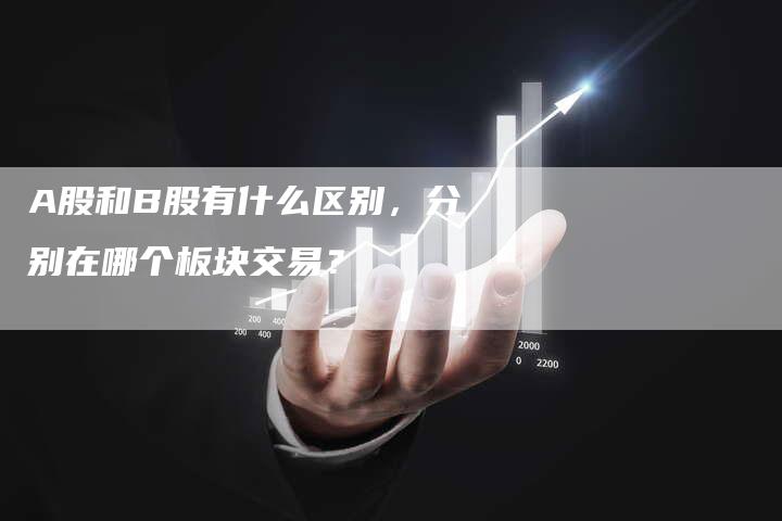 A股和B股有什么区别，分别在哪个板块交易？