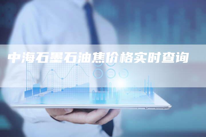 中海石墨石油焦价格实时查询