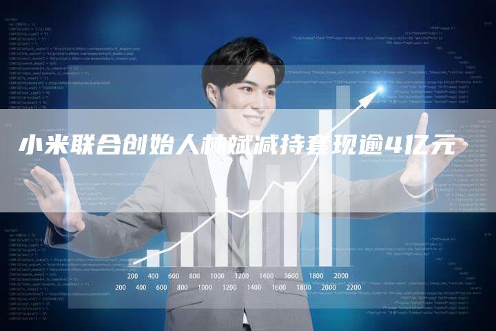 小米联合创始人林斌减持套现逾4亿元