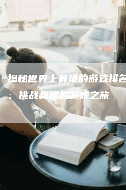 揭秘世界上最难的游戏排名：挑战极限的游戏之旅