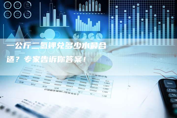 一公斤二氢钾兑多少水最合适？专家告诉你答案！