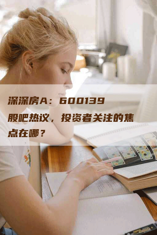 深深房A：600139 股吧热议，投资者关注的焦点在哪？