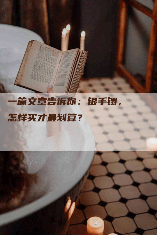 一篇文章告诉你：银手镯，怎样买才最划算？