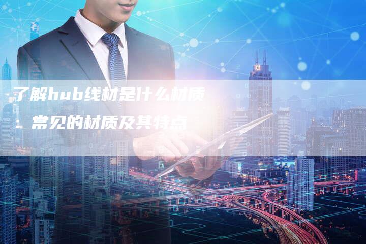 了解hub线材是什么材质：常见的材质及其特点