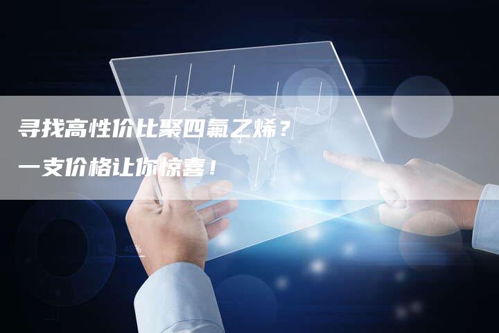 寻找高性价比聚四氟乙烯？一支价格让你惊喜！