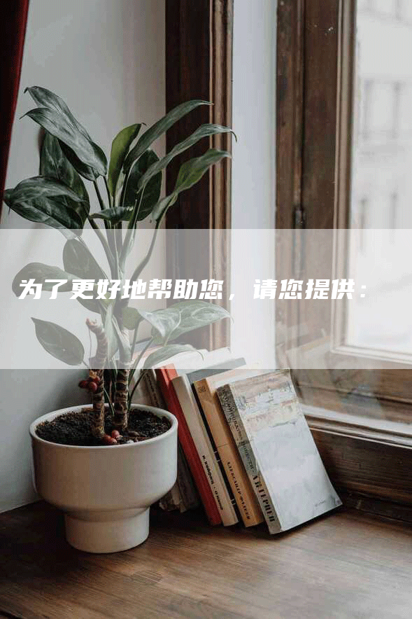 为了更好地帮助您，请您提供：