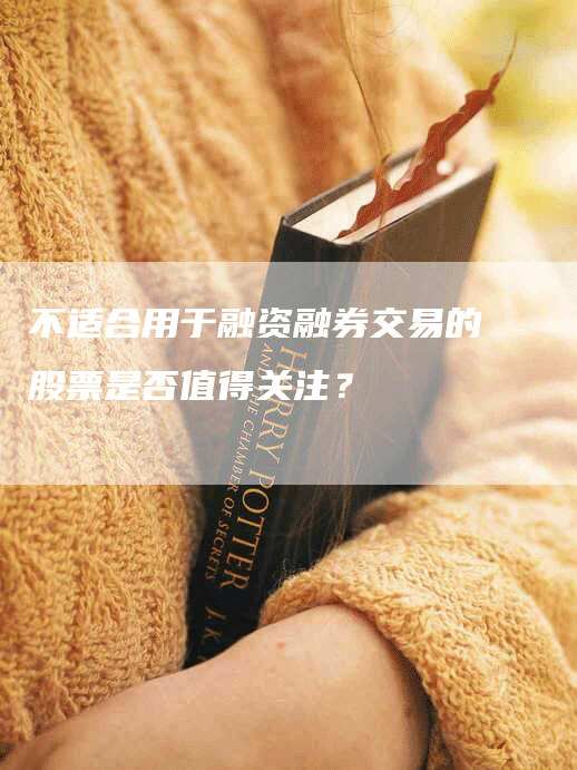 不适合用于融资融券交易的股票是否值得关注？