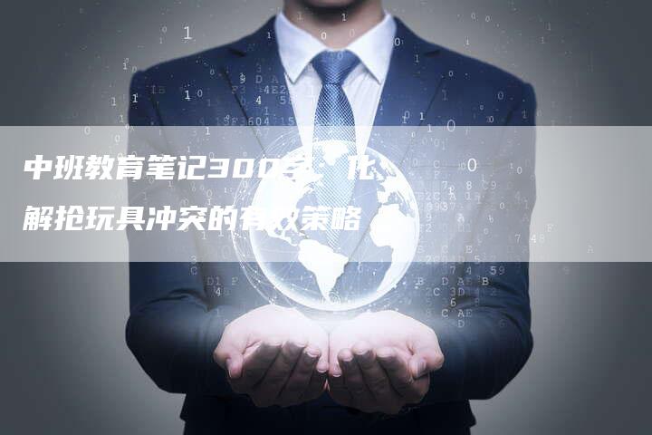 中班教育笔记300字：化解抢玩具冲突的有效策略