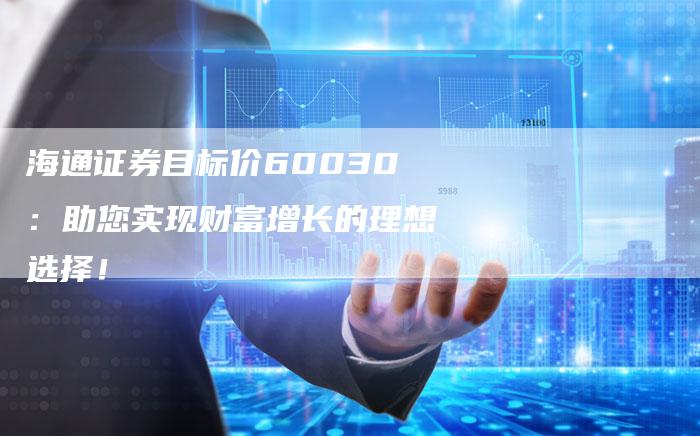 海通证券目标价60030：助您实现财富增长的理想选择！