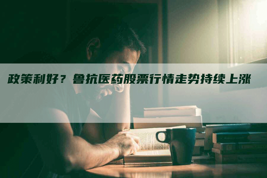 政策利好？鲁抗医药股票行情走势持续上涨