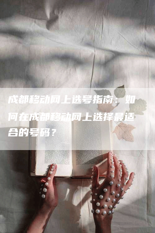 成都移动网上选号指南：如何在成都移动网上选择最适合的号码？