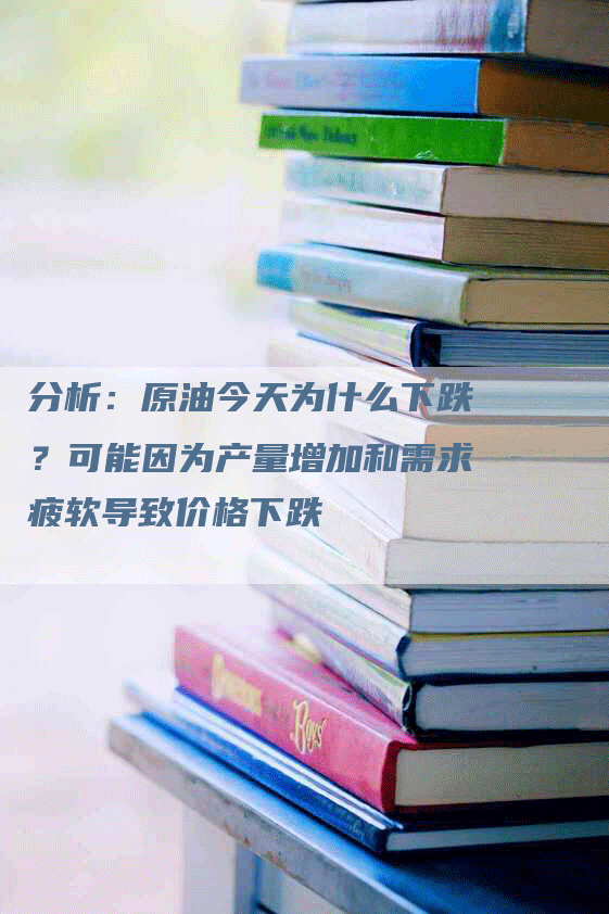 分析：原油今天为什么下跌？可能因为产量增加和需求疲软导致价格下跌