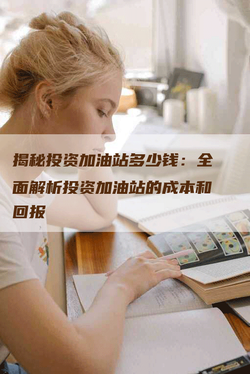 揭秘投资加油站多少钱：全面解析投资加油站的成本和回报