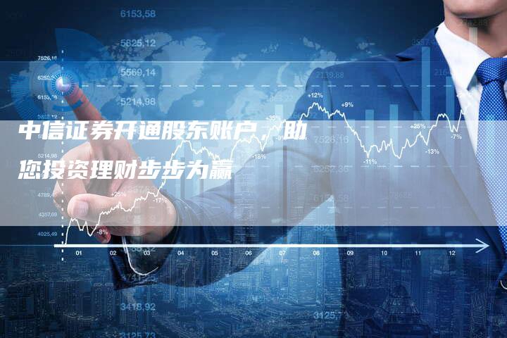 中信证券开通股东账户，助您投资理财步步为赢