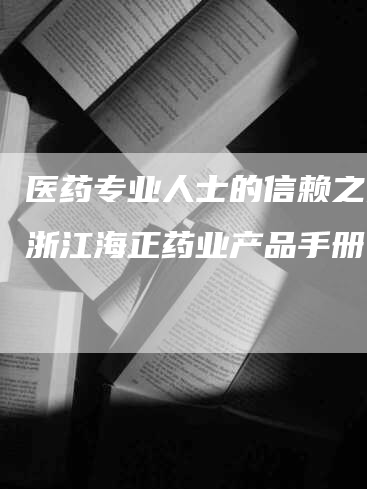 医药专业人士的信赖之选：浙江海正药业产品手册