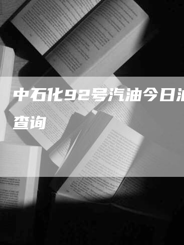 中石化92号汽油今日油价查询